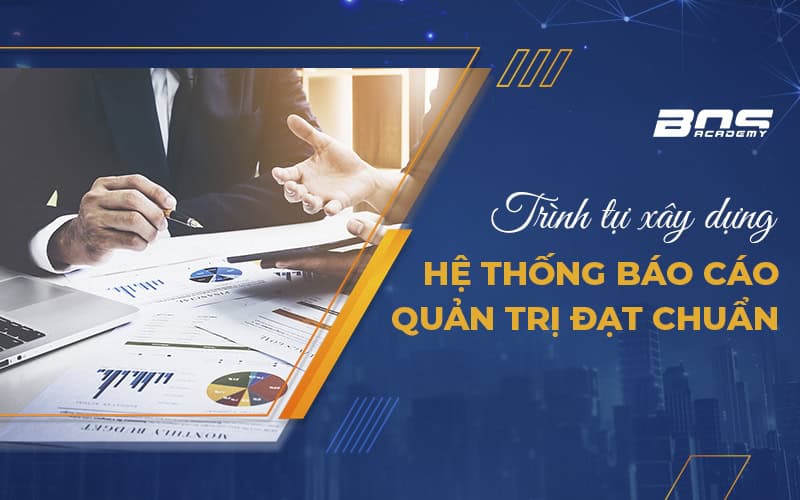 Trình tự xây dựng hệ thống báo cáo quản trị đạt chuẩn